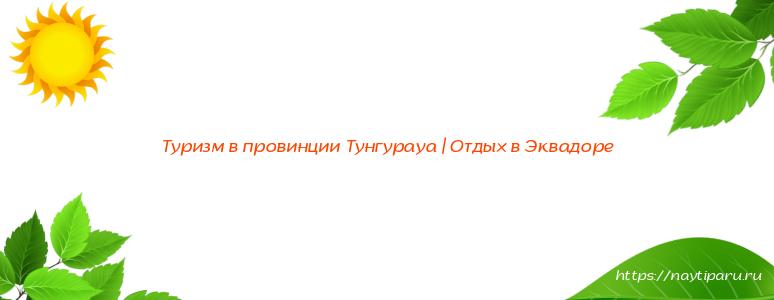 Туризм в провинции Тунгурауа | Отдых в Эквадоре