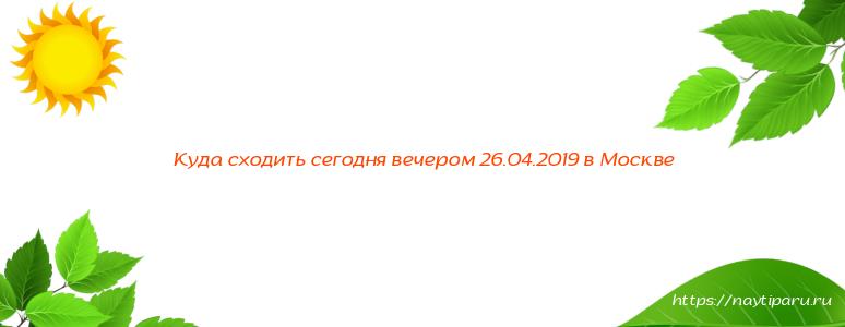 Куда сходить сегодня вечером 26.04.2019 в Москве